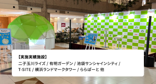 【実施実績施設】 二子玉川ライズ / 有明ガーデン / 池袋サンシャインシティ / T-SITE / 横浜ランドマークタワー / ららぽーと 他